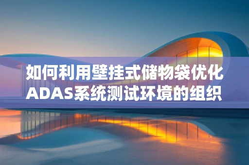 如何利用壁挂式储物袋优化ADAS系统测试环境的组织与效率？