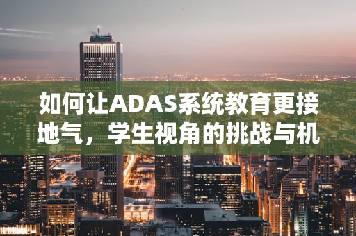 如何让ADAS系统教育更接地气，学生视角的挑战与机遇？