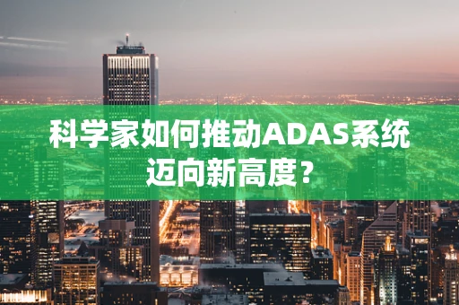 科学家如何推动ADAS系统迈向新高度？