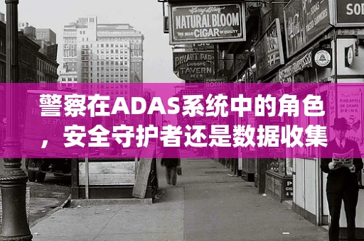 警察在ADAS系统中的角色，安全守护者还是数据收集者？