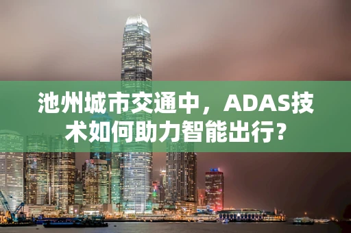 池州城市交通中，ADAS技术如何助力智能出行？