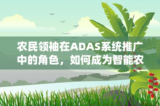农民领袖在ADAS系统推广中的角色，如何成为智能农业的领航者？