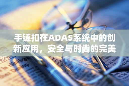 手链扣在ADAS系统中的创新应用，安全与时尚的完美融合？