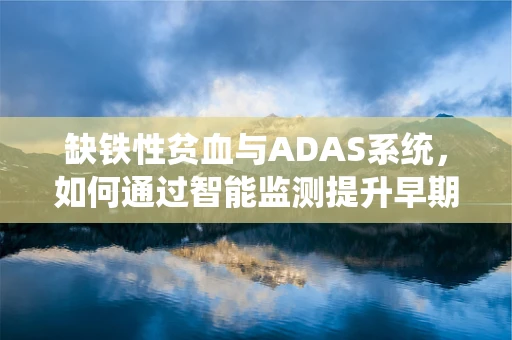 缺铁性贫血与ADAS系统，如何通过智能监测提升早期诊断？