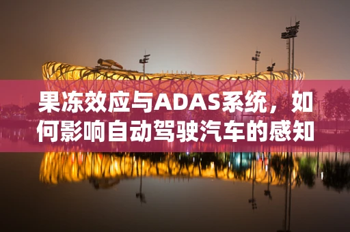 果冻效应与ADAS系统，如何影响自动驾驶汽车的感知与决策？