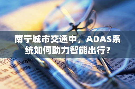 南宁城市交通中，ADAS系统如何助力智能出行？