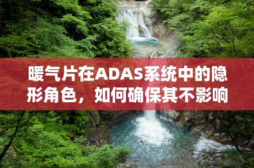 暖气片在ADAS系统中的隐形角色，如何确保其不影响雷达性能？