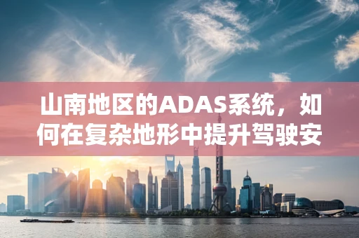 山南地区的ADAS系统，如何在复杂地形中提升驾驶安全？
