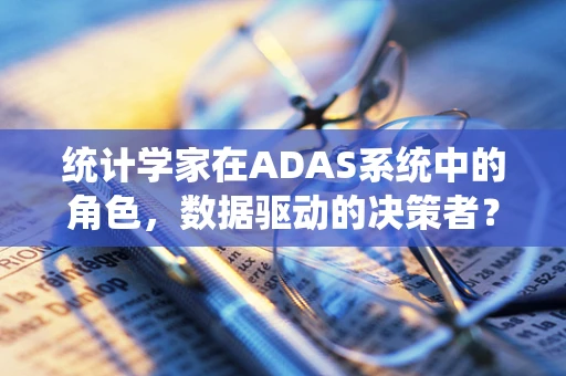 统计学家在ADAS系统中的角色，数据驱动的决策者？