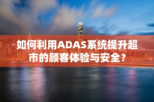 如何利用ADAS系统提升超市的顾客体验与安全？