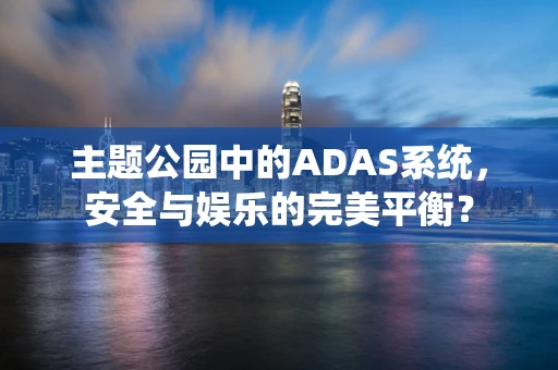 主题公园中的ADAS系统，安全与娱乐的完美平衡？
