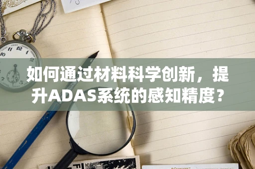 如何通过材料科学创新，提升ADAS系统的感知精度？