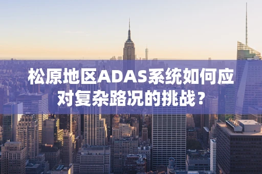 松原地区ADAS系统如何应对复杂路况的挑战？