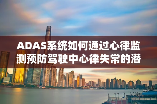 ADAS系统如何通过心律监测预防驾驶中心律失常的潜在风险？