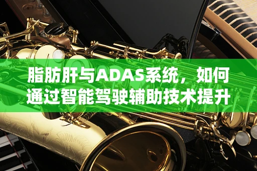 脂肪肝与ADAS系统，如何通过智能驾驶辅助技术提升健康管理？
