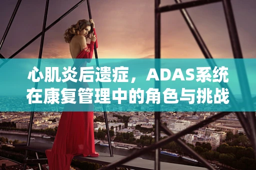 心肌炎后遗症，ADAS系统在康复管理中的角色与挑战