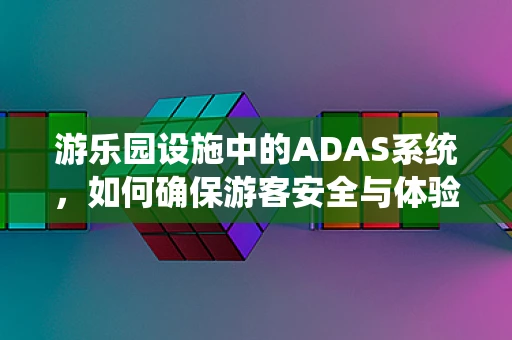 游乐园设施中的ADAS系统，如何确保游客安全与体验的双重提升？