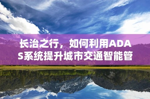 长治之行，如何利用ADAS系统提升城市交通智能管理水平？