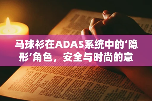 马球衫在ADAS系统中的‘隐形’角色，安全与时尚的意外碰撞？