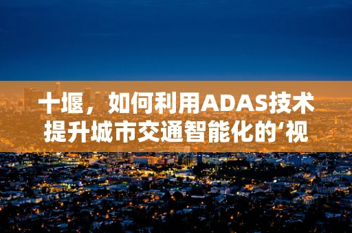 十堰，如何利用ADAS技术提升城市交通智能化的‘视界’？