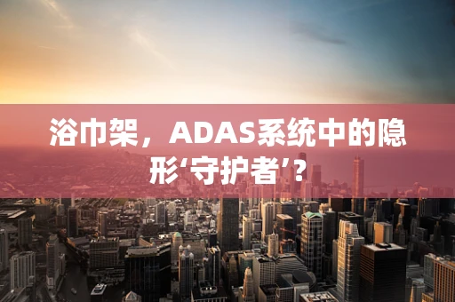 浴巾架，ADAS系统中的隐形‘守护者’？