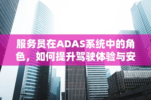 服务员在ADAS系统中的角色，如何提升驾驶体验与安全？