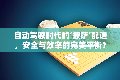 自动驾驶时代的‘披萨’配送，安全与效率的完美平衡？