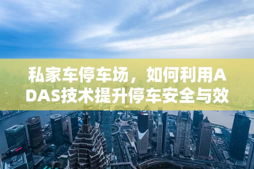 私家车停车场，如何利用ADAS技术提升停车安全与效率？