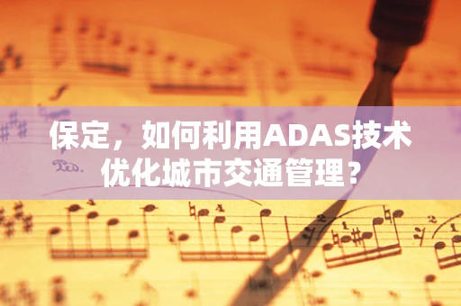 保定，如何利用ADAS技术优化城市交通管理？