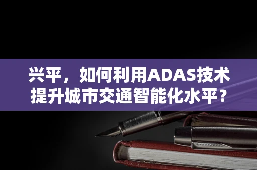 兴平，如何利用ADAS技术提升城市交通智能化水平？