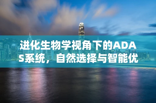 进化生物学视角下的ADAS系统，自然选择与智能优化的碰撞