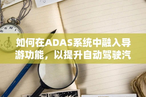 如何在ADAS系统中融入导游功能，以提升自动驾驶汽车的交互体验？