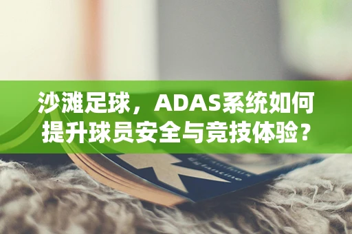 沙滩足球，ADAS系统如何提升球员安全与竞技体验？
