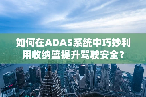 如何在ADAS系统中巧妙利用收纳篮提升驾驶安全？