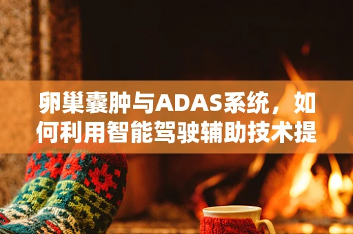 卵巢囊肿与ADAS系统，如何利用智能驾驶辅助技术提升女性健康监测？