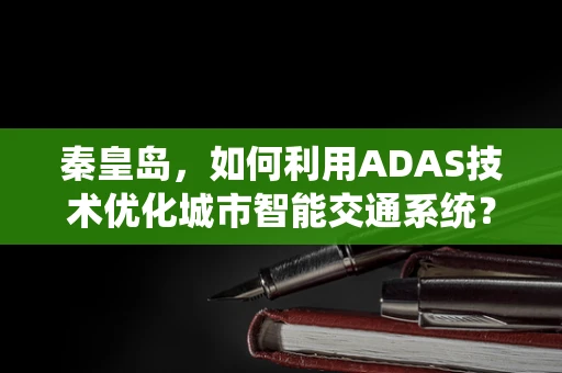 秦皇岛，如何利用ADAS技术优化城市智能交通系统？