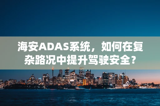 海安ADAS系统，如何在复杂路况中提升驾驶安全？