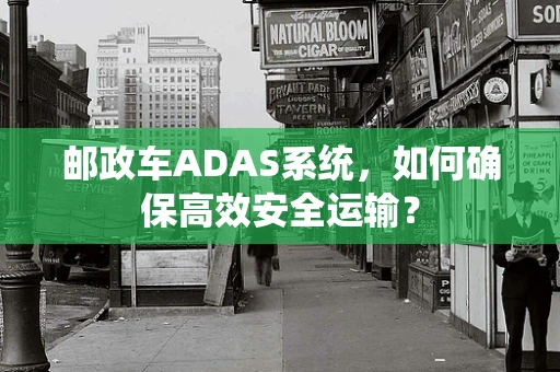 邮政车ADAS系统，如何确保高效安全运输？