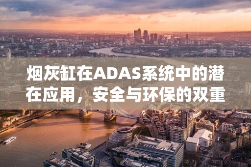 烟灰缸在ADAS系统中的潜在应用，安全与环保的双重考量