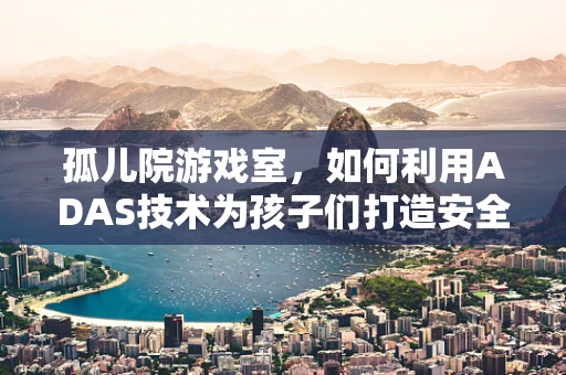 孤儿院游戏室，如何利用ADAS技术为孩子们打造安全、互动的娱乐空间？
