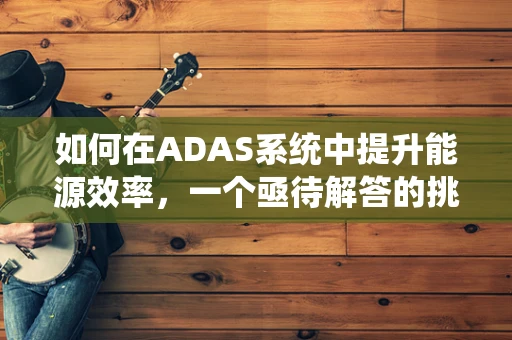 如何在ADAS系统中提升能源效率，一个亟待解答的挑战？