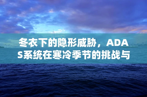 冬衣下的隐形威胁，ADAS系统在寒冷季节的挑战与应对