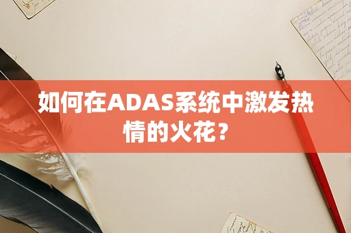 如何在ADAS系统中激发热情的火花？