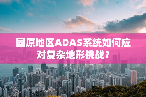 固原地区ADAS系统如何应对复杂地形挑战？