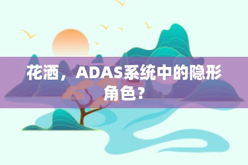 花洒，ADAS系统中的隐形角色？