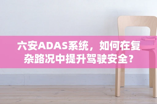 六安ADAS系统，如何在复杂路况中提升驾驶安全？