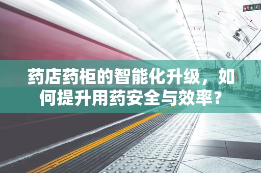 药店药柜的智能化升级，如何提升用药安全与效率？