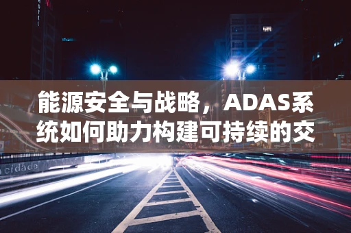 能源安全与战略，ADAS系统如何助力构建可持续的交通能源体系？