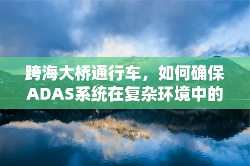 跨海大桥通行车，如何确保ADAS系统在复杂环境中的精准识别？