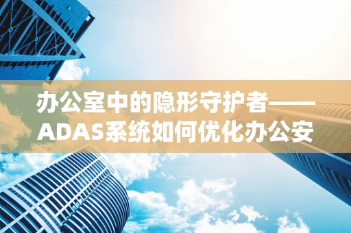 办公室中的隐形守护者——ADAS系统如何优化办公安全？